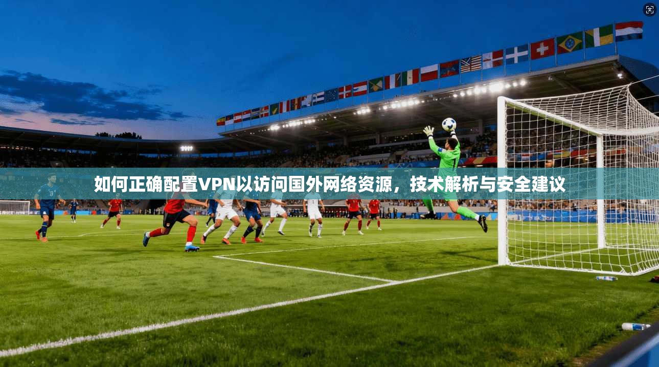 如何正确配置VPN以访问国外网络资源，技术解析与安全建议