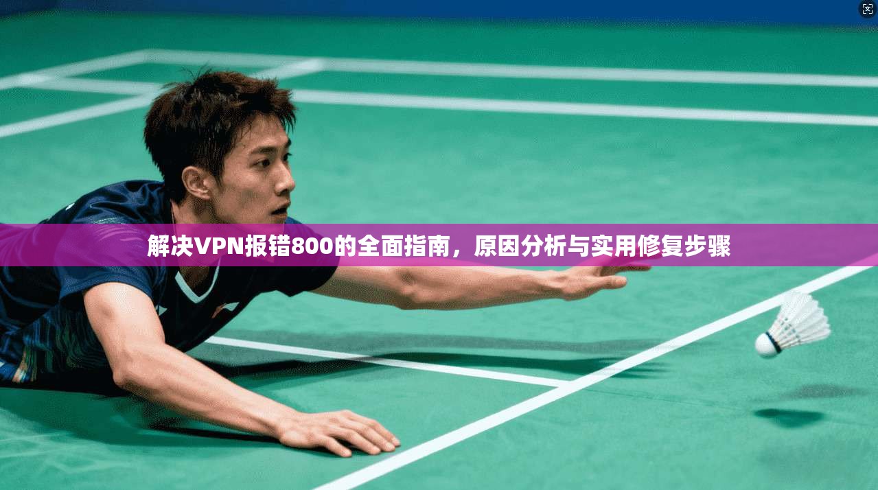 解决VPN报错800的全面指南，原因分析与实用修复步骤