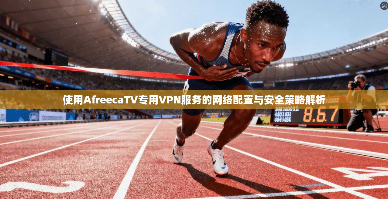使用AfreecaTV专用VPN服务的网络配置与安全策略解析