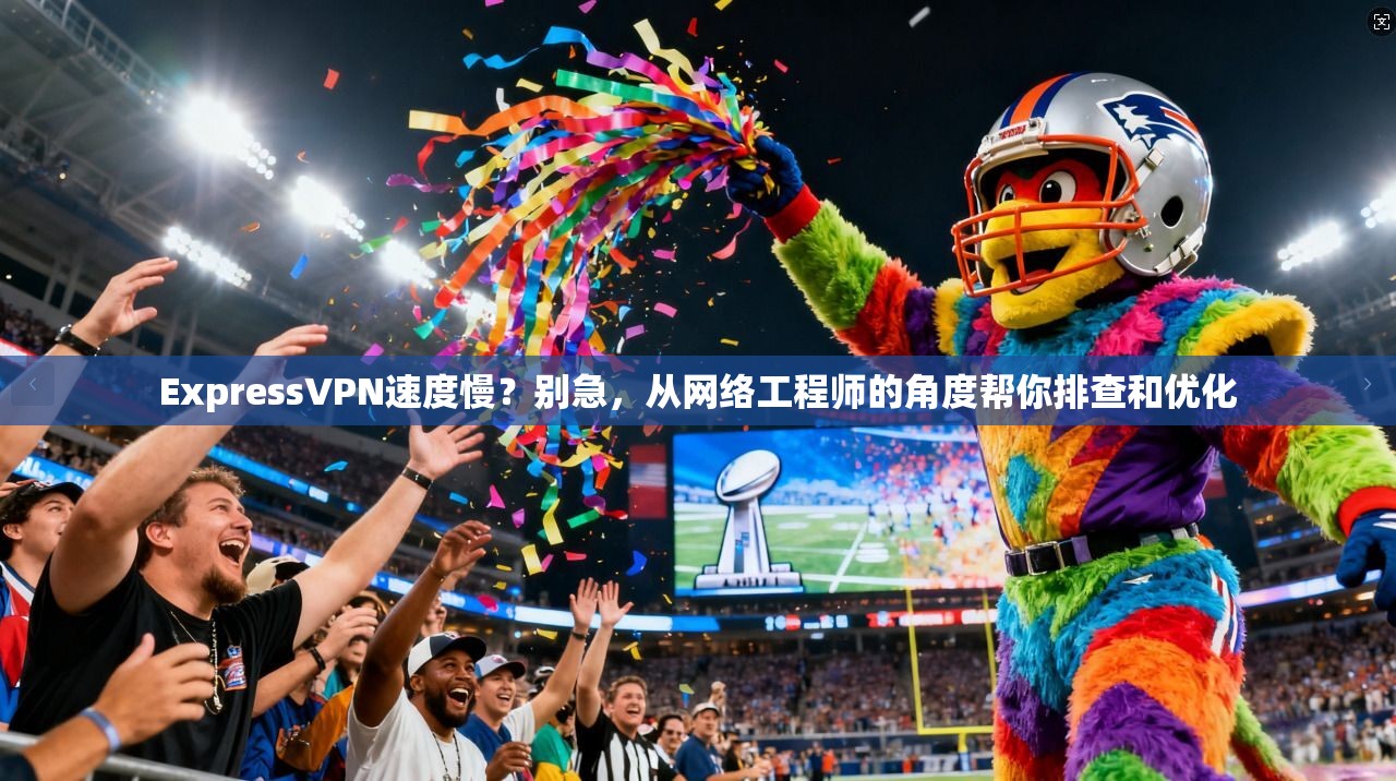 ExpressVPN速度慢？别急，从网络工程师的角度帮你排查和优化