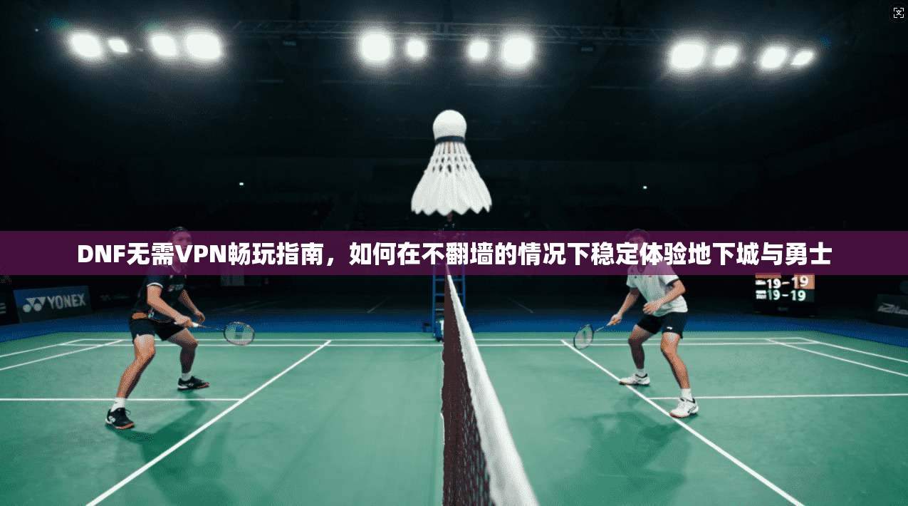 DNF无需VPN畅玩指南，如何在不翻墙的情况下稳定体验地下城与勇士