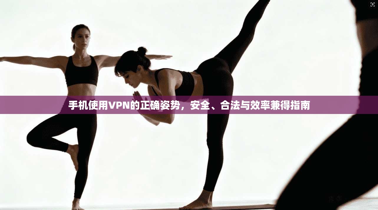 手机使用VPN的正确姿势，安全、合法与效率兼得指南