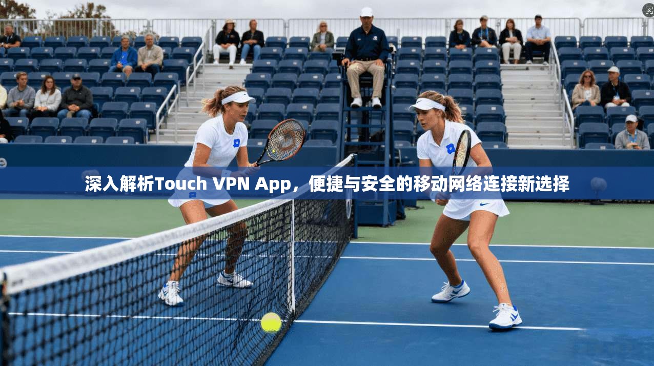 深入解析Touch VPN App，便捷与安全的移动网络连接新选择