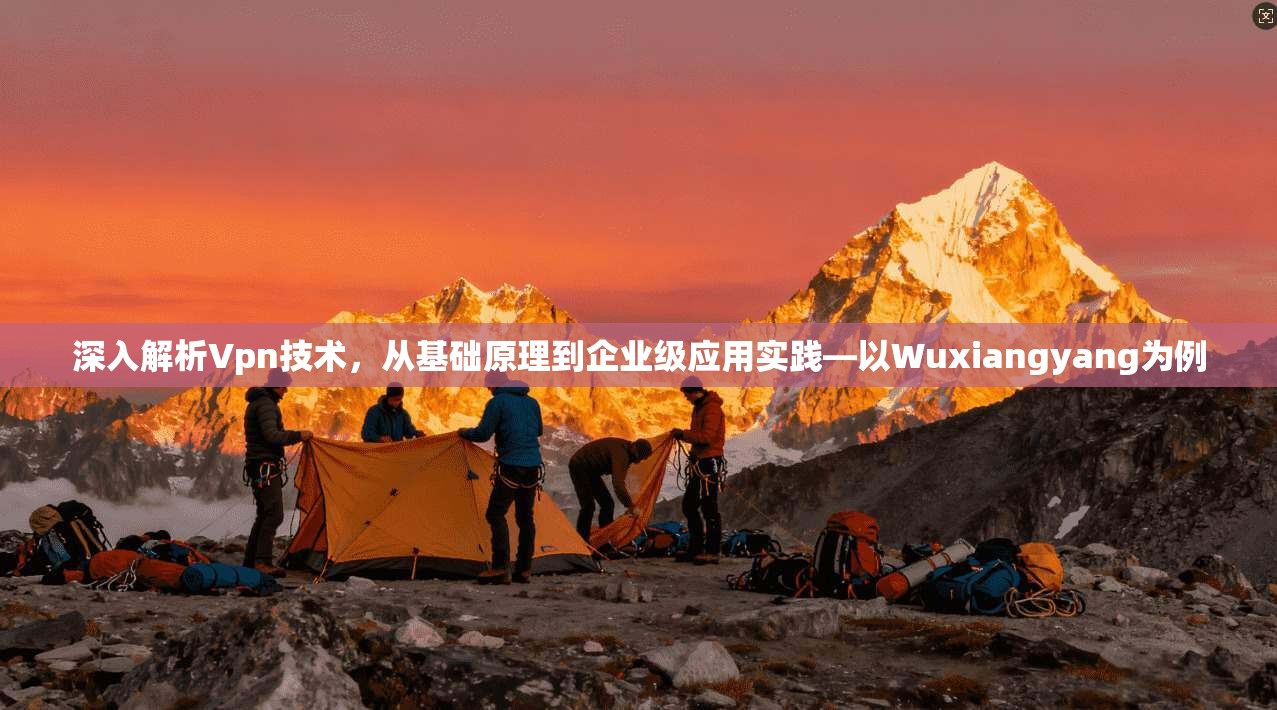深入解析Vpn技术，从基础原理到企业级应用实践—以Wuxiangyang为例