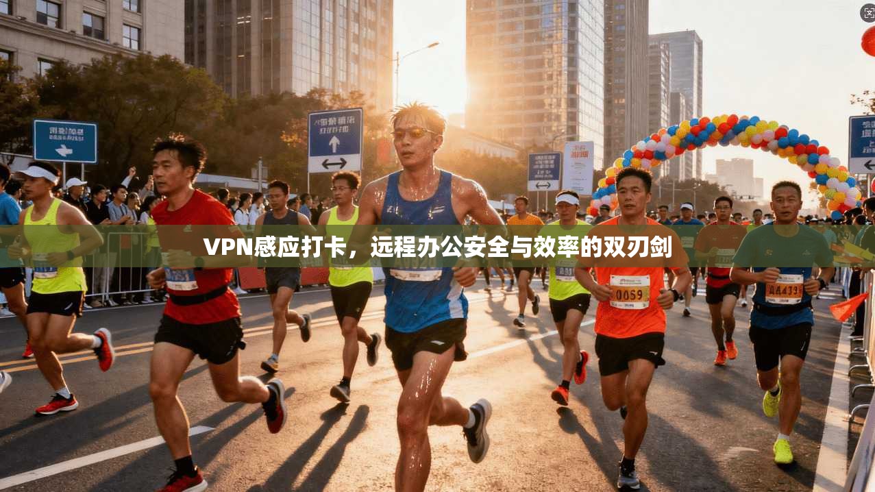 VPN感应打卡，远程办公安全与效率的双刃剑