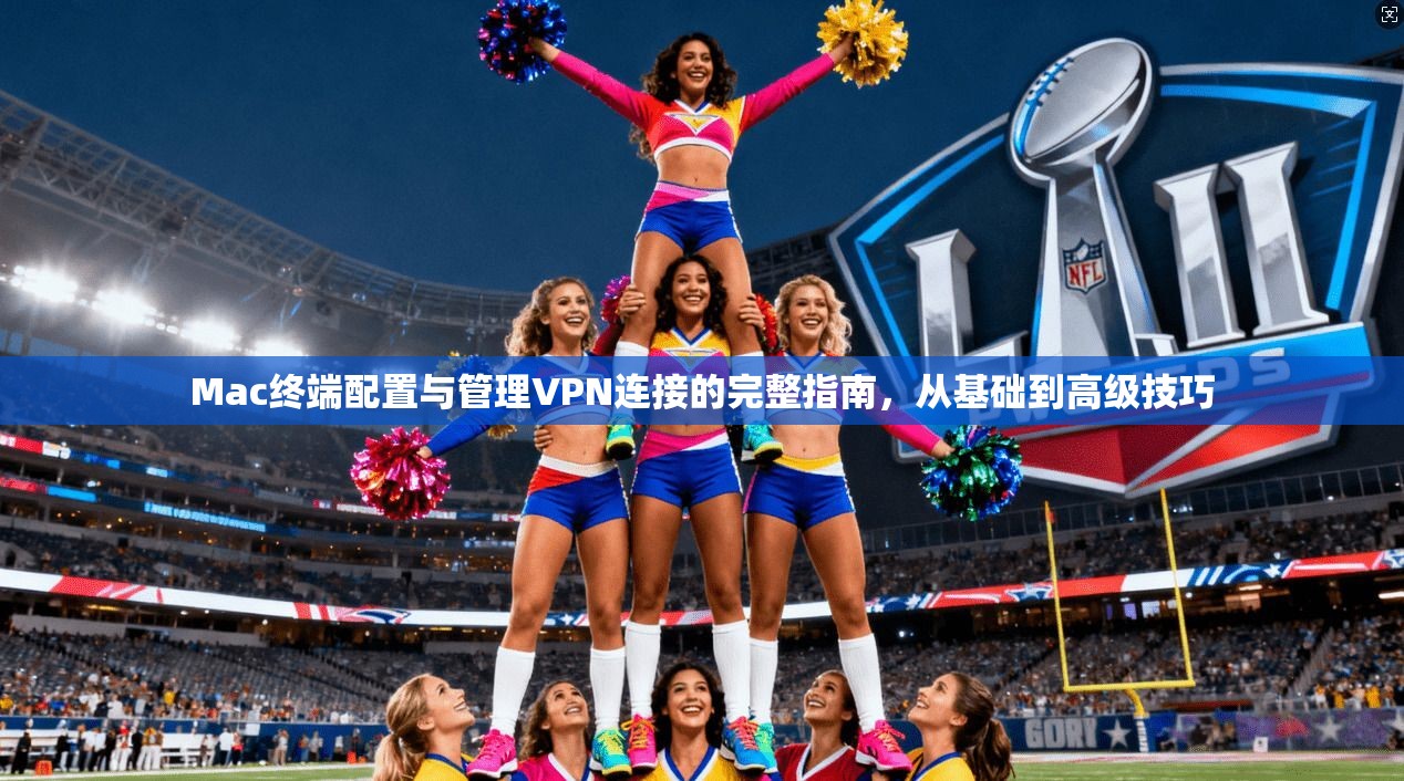 Mac终端配置与管理VPN连接的完整指南，从基础到高级技巧