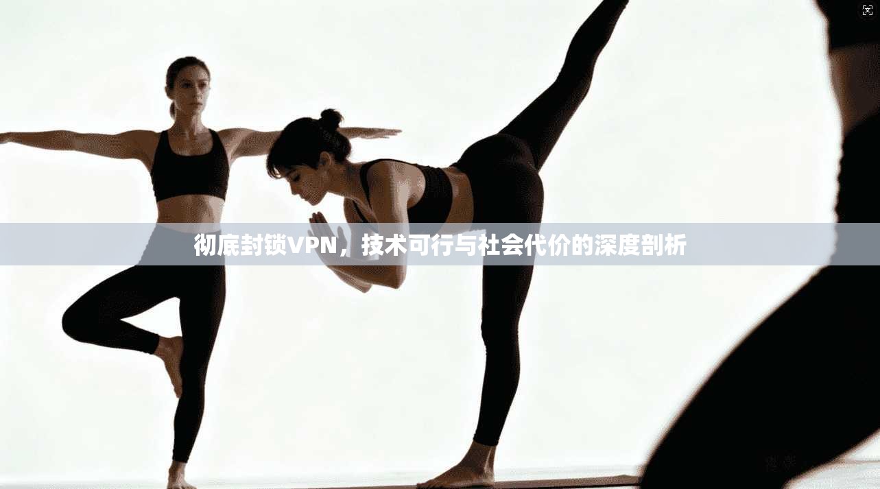 彻底封锁VPN,技术可行与社会代价的深度剖析 彻底封锁VPN,技术可行与社会代价的深度剖析