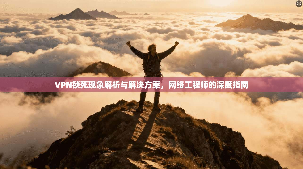 VPN锁死现象解析与解决方案，网络工程师的深度指南