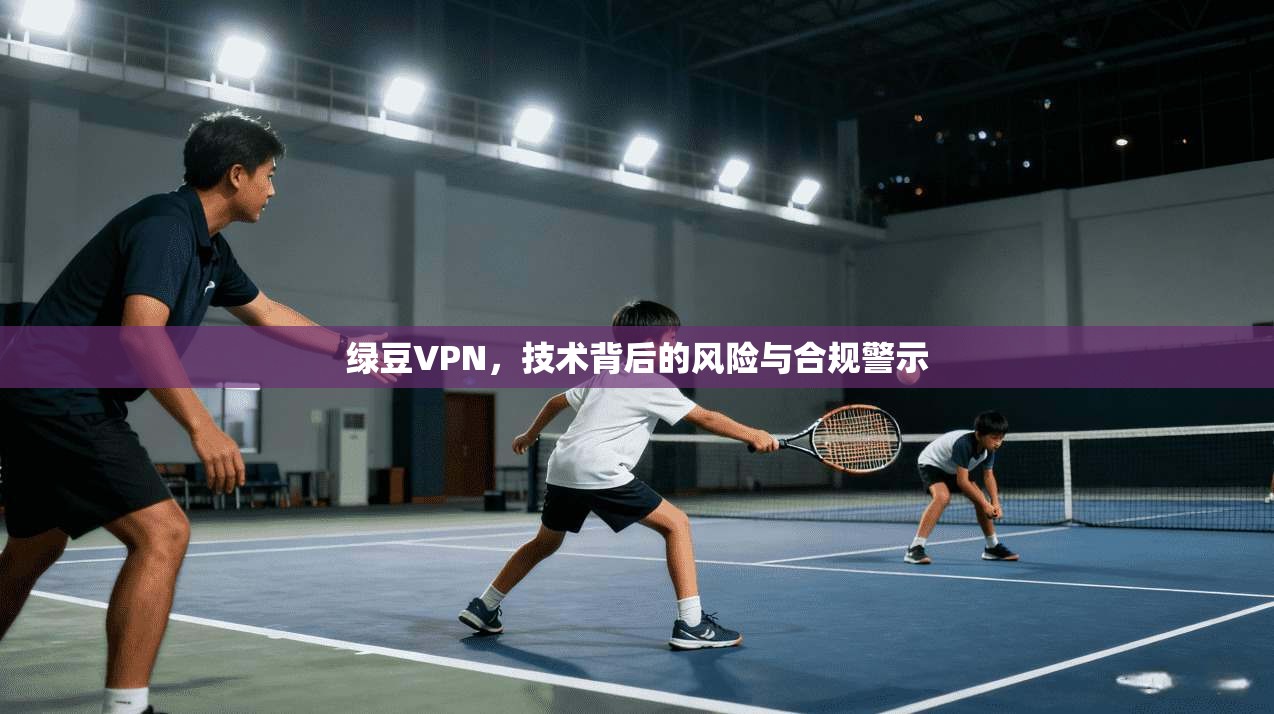 绿豆VPN，技术背后的风险与合规警示