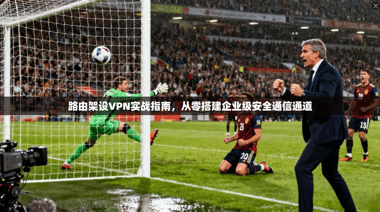 路由架设VPN实战指南,从零搭建企业级安全通信通道 路由架设VPN实战指南,从零搭建企业级安全通信通道