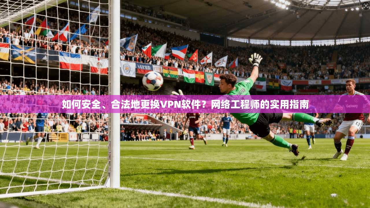 如何安全、合法地更换VPN软件？网络工程师的实用指南