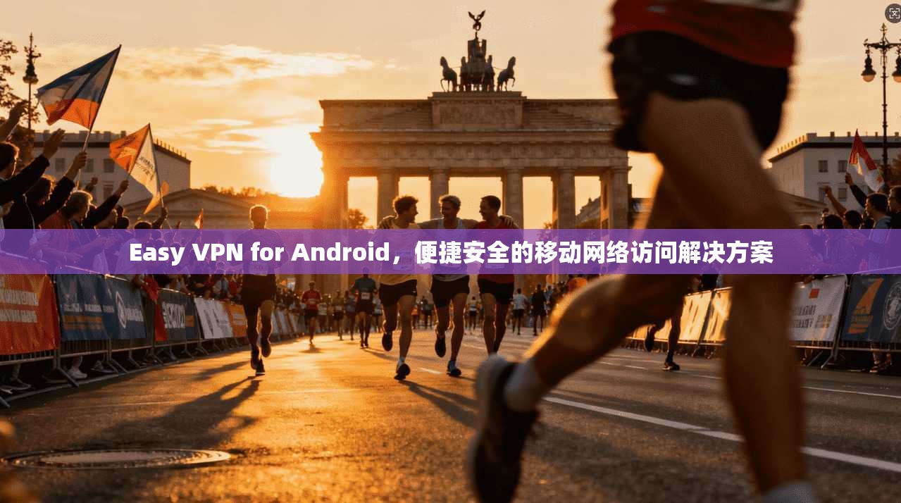 Easy VPN for Android，便捷安全的移动网络访问解决方案