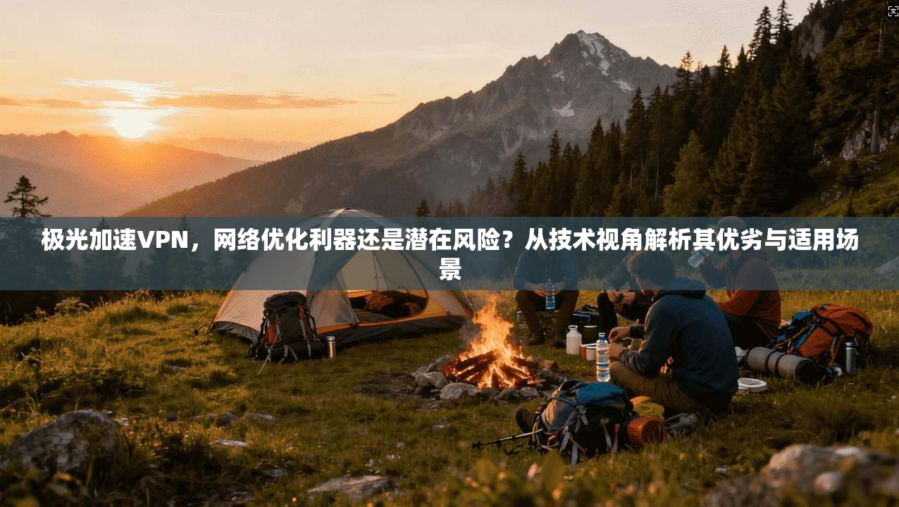 极光加速VPN，网络优化利器还是潜在风险？从技术视角解析其优劣与适用场景