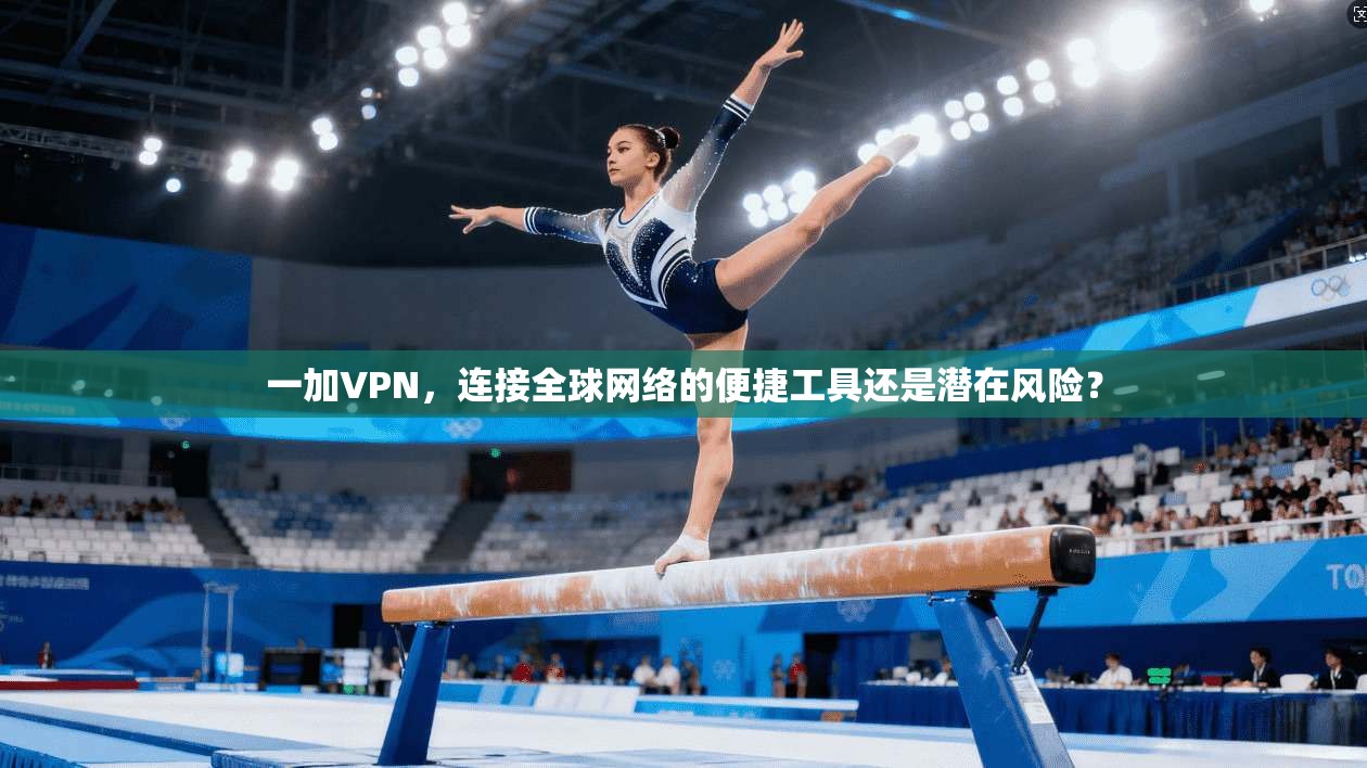 一加VPN，连接全球网络的便捷工具还是潜在风险？