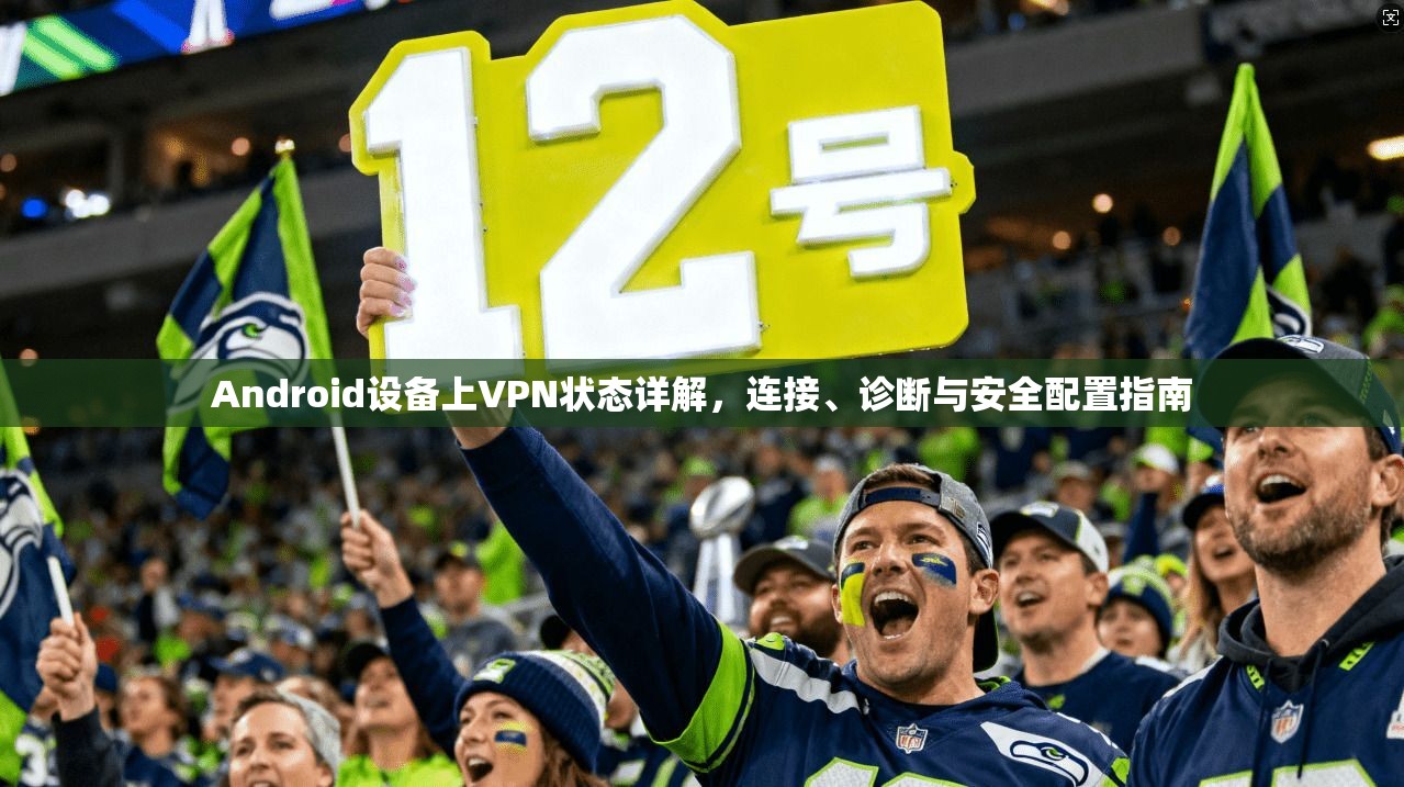 Android设备上VPN状态详解，连接、诊断与安全配置指南
