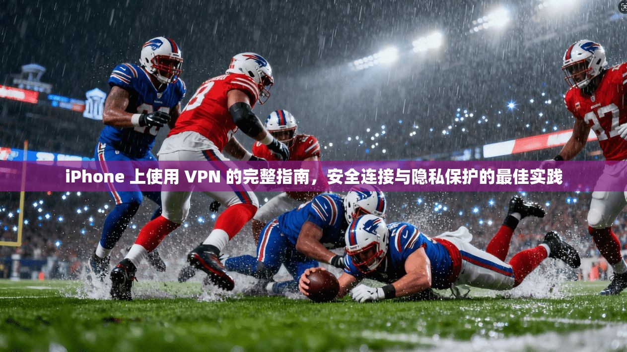 iPhone 上使用 VPN 的完整指南，安全连接与隐私保护的最佳实践