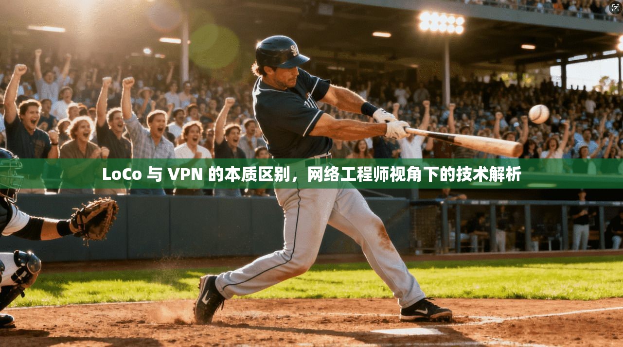 LoCo 与 VPN 的本质区别，网络工程师视角下的技术解析