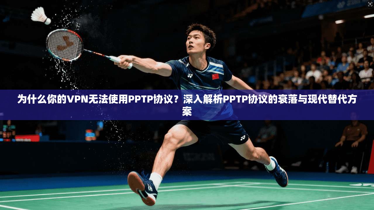 为什么你的VPN无法使用PPTP协议？深入解析PPTP协议的衰落与现代替代方案