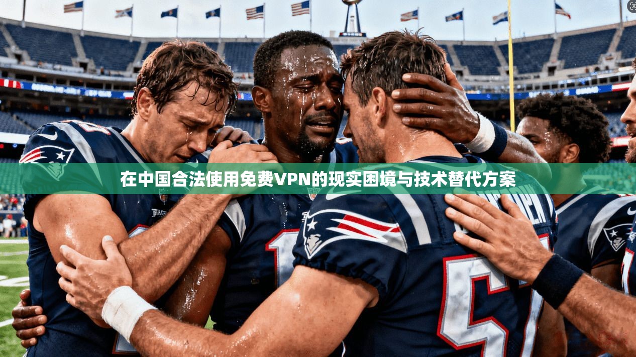 在中国合法使用免费VPN的现实困境与技术替代方案