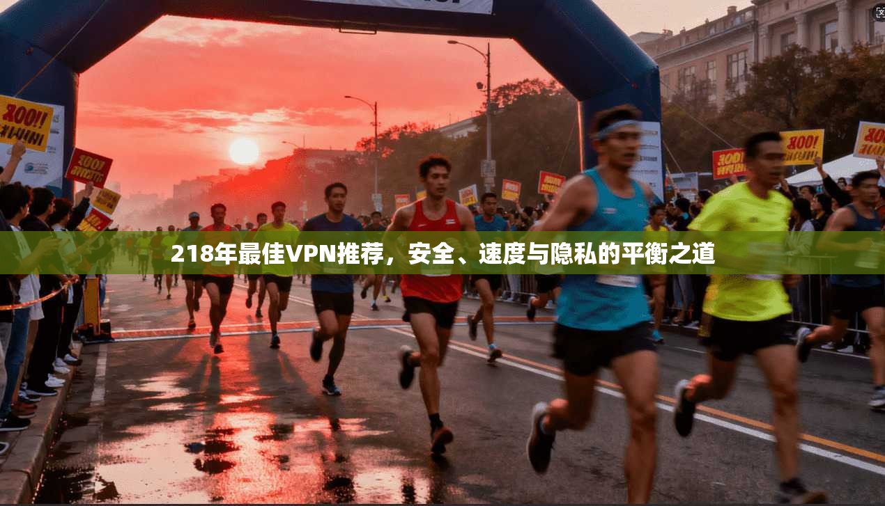 218年最佳VPN推荐，安全、速度与隐私的平衡之道