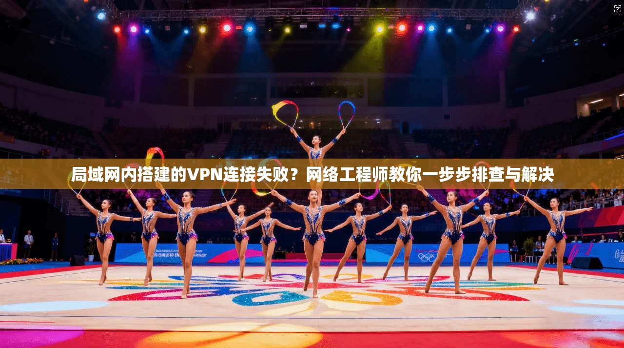 局域网内搭建的VPN连接失败？网络工程师教你一步步排查与解决