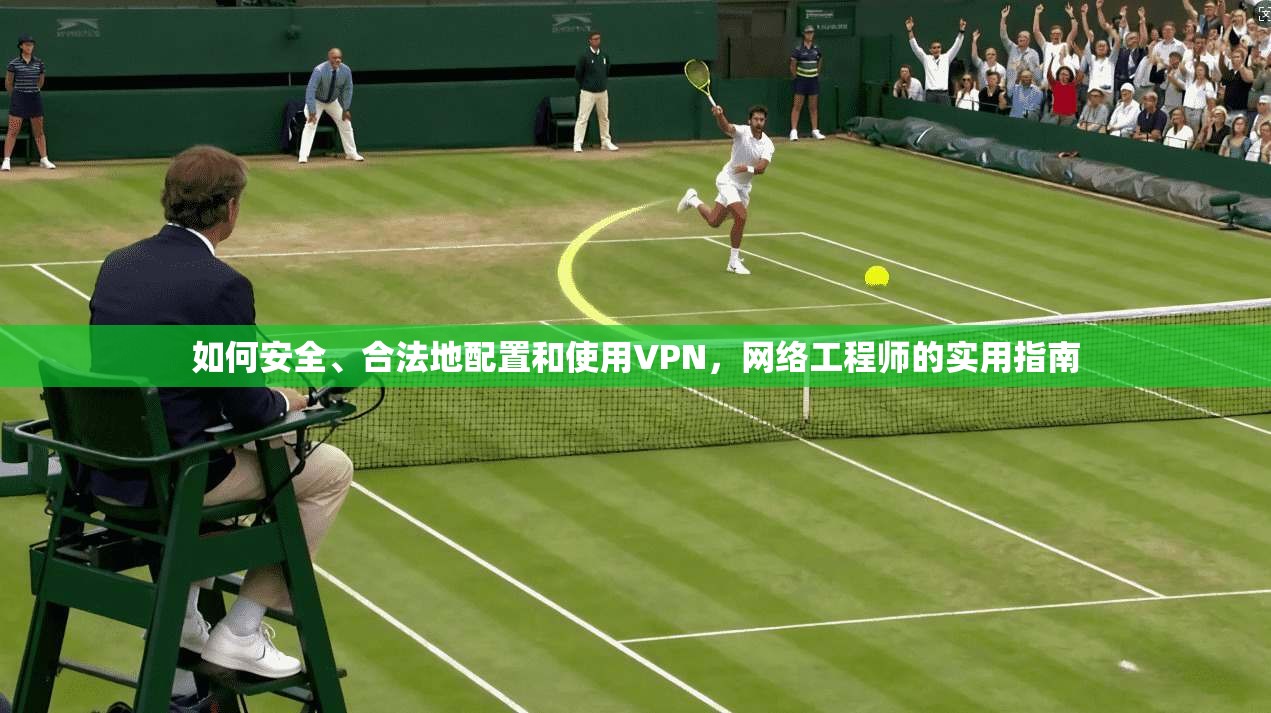 如何安全、合法地配置和使用VPN，网络工程师的实用指南