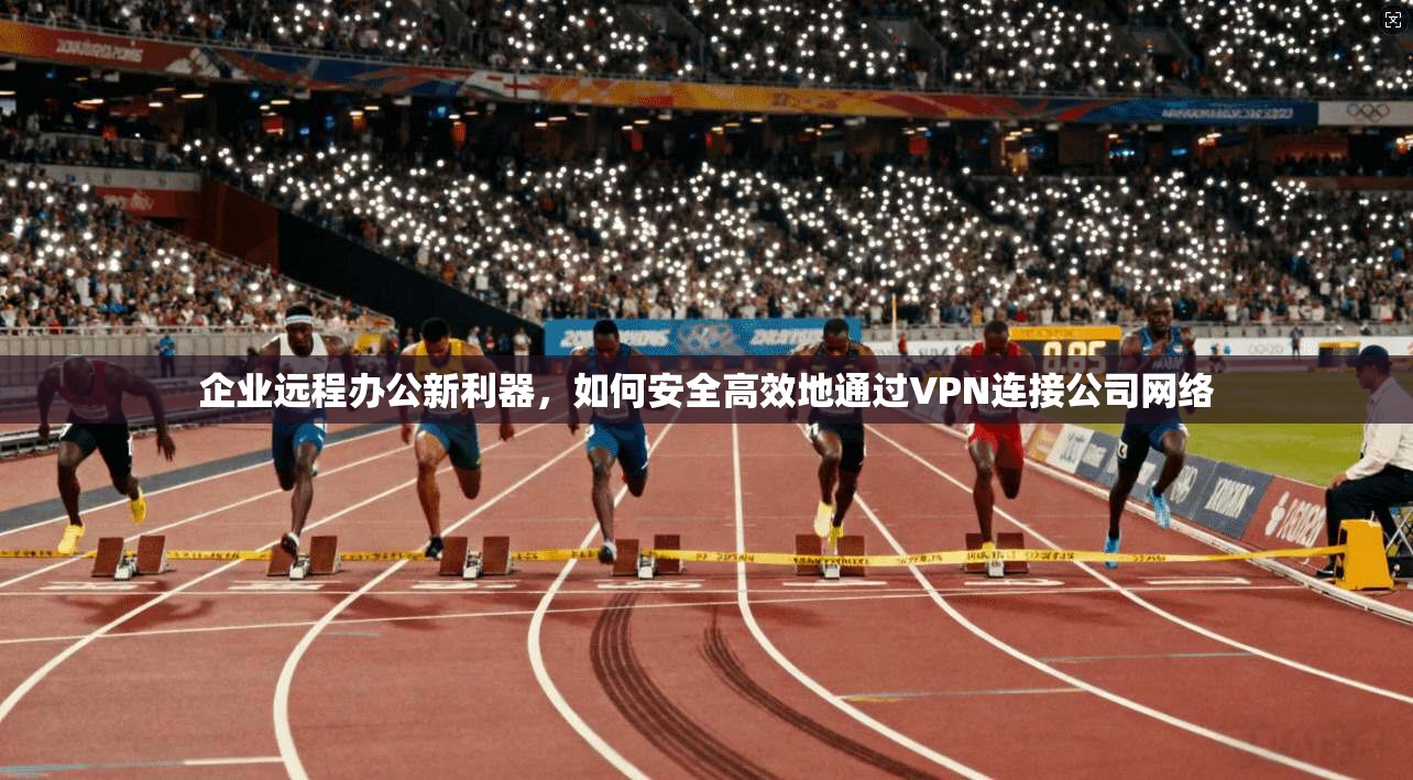 企业远程办公新利器，如何安全高效地通过VPN连接公司网络