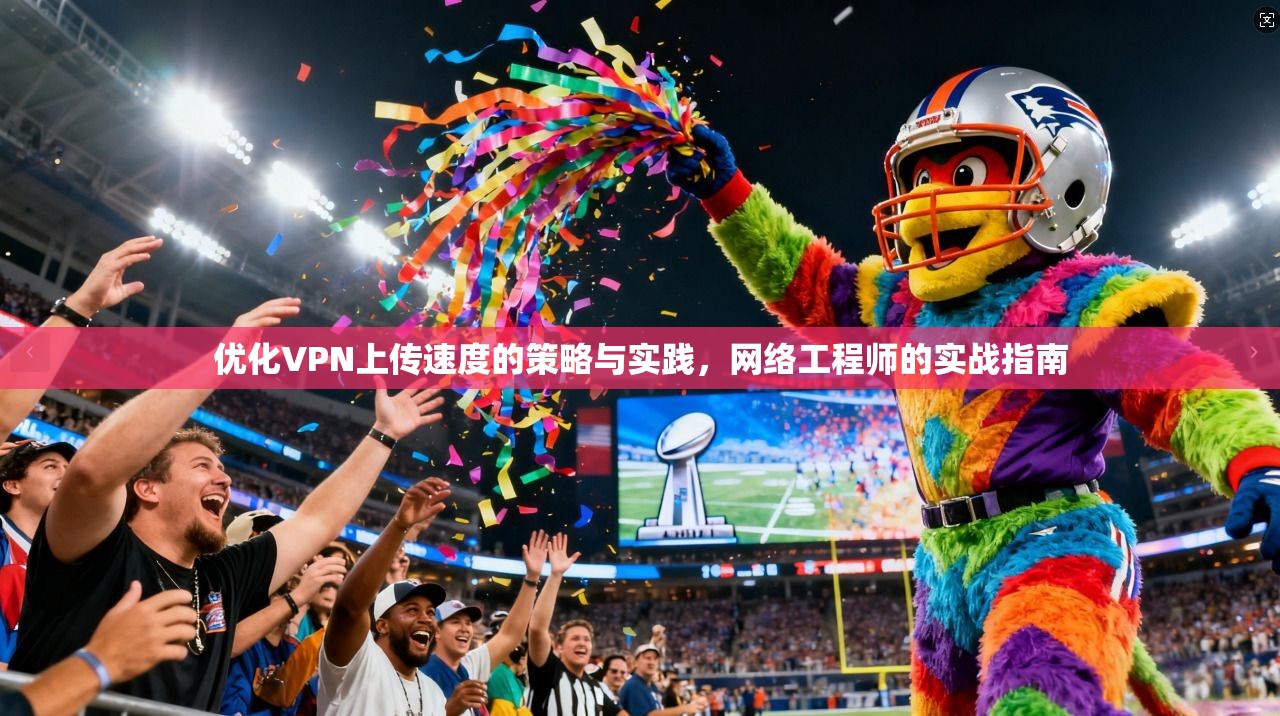 优化VPN上传速度的策略与实践，网络工程师的实战指南