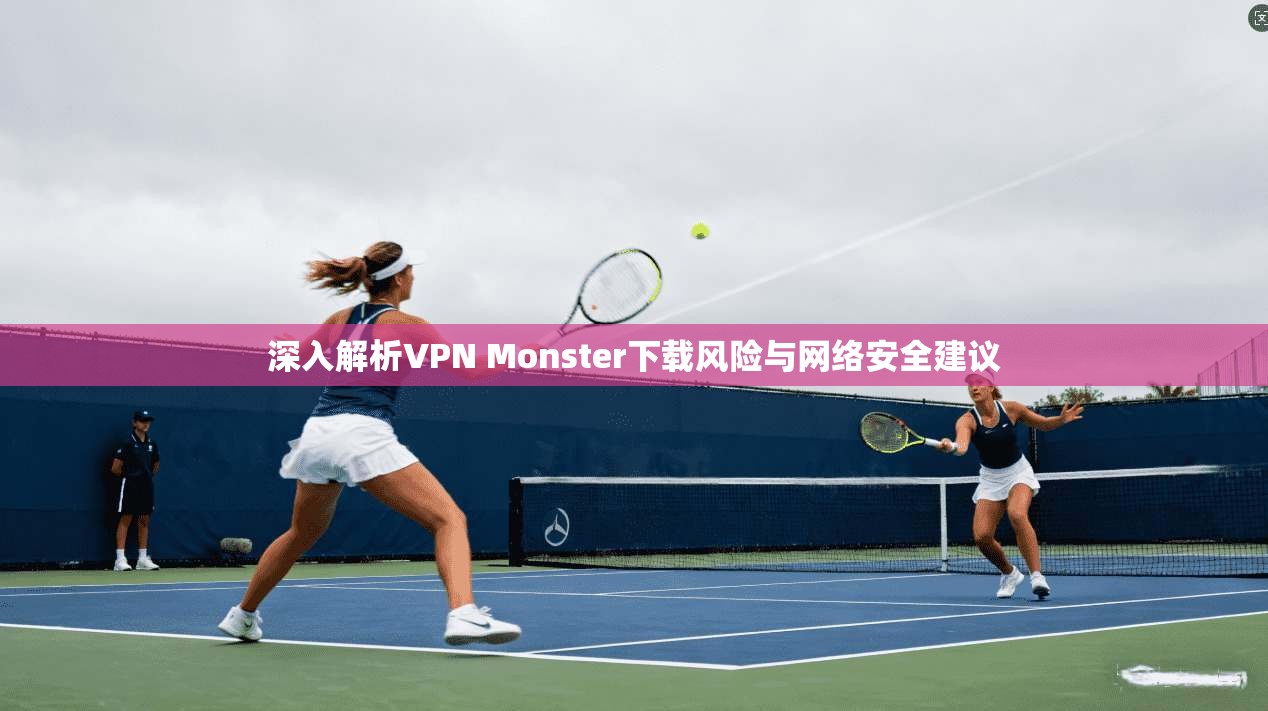 深入解析VPN Monster下载风险与网络安全建议