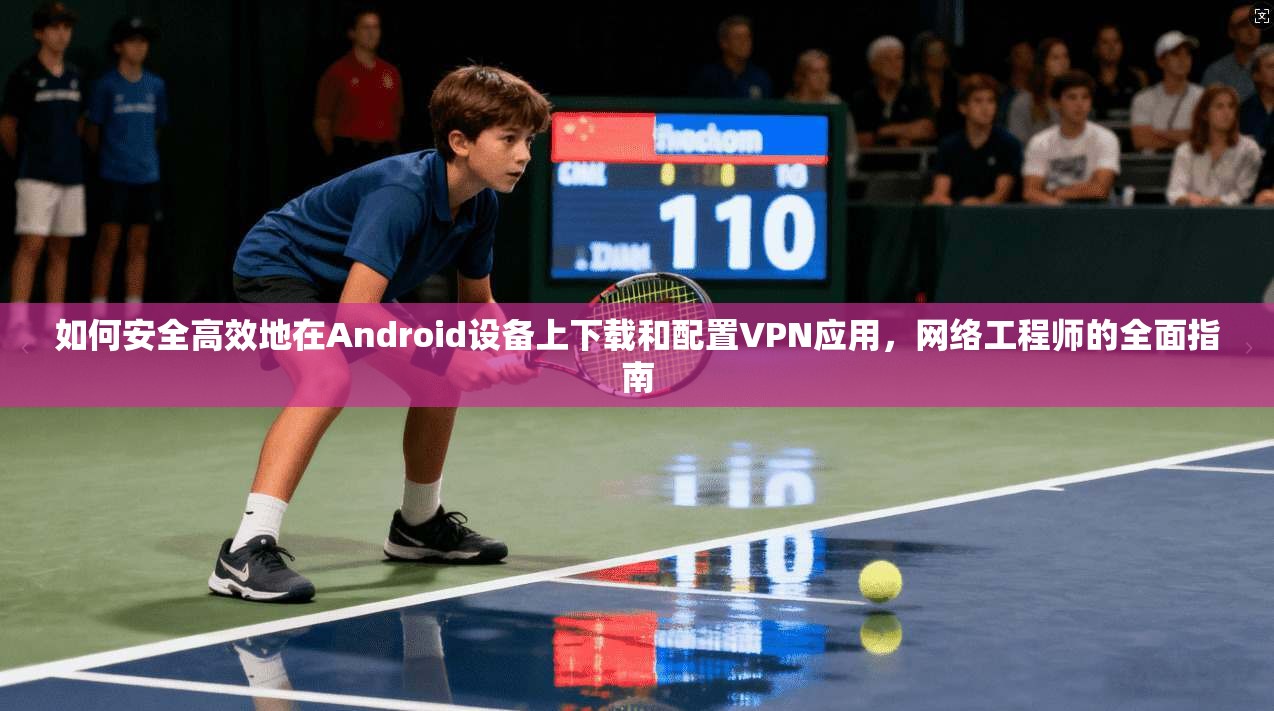 如何安全高效地在Android设备上下载和配置VPN应用,网络工程师的全面指南 如何安全高效地在Android设备上下载和配置VPN应用,网络工程师的全面指南