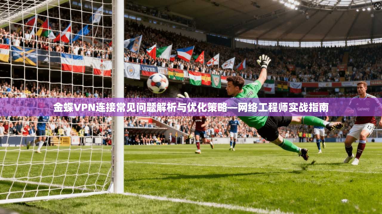 金蝶VPN连接常见问题解析与优化策略—网络工程师实战指南