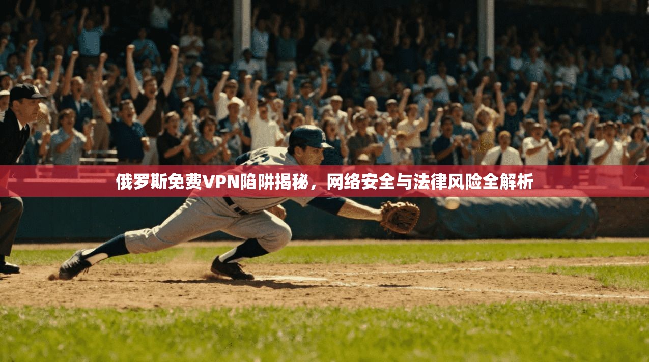 俄罗斯免费VPN陷阱揭秘，网络安全与法律风险全解析