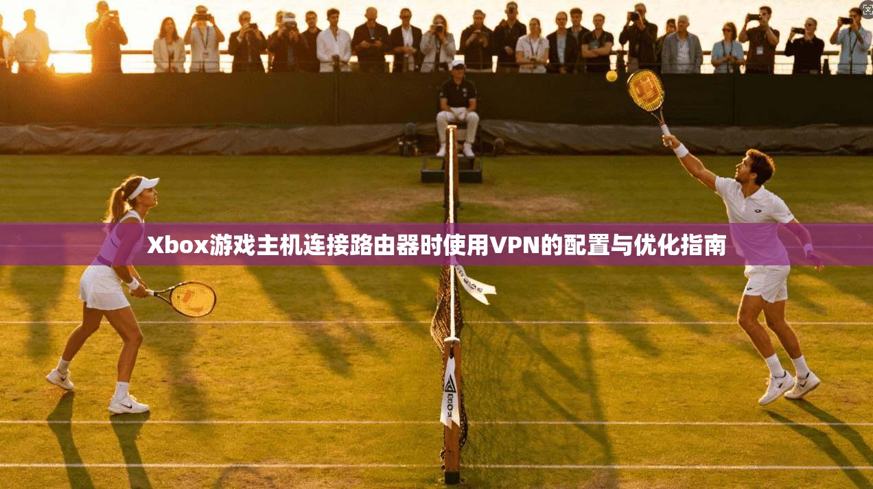 Xbox游戏主机连接路由器时使用VPN的配置与优化指南