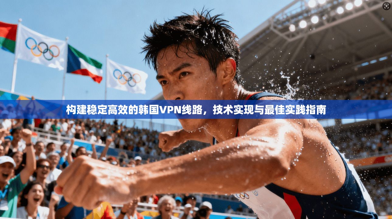 构建稳定高效的韩国VPN线路，技术实现与最佳实践指南