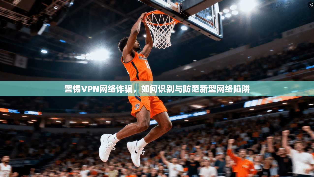 警惕VPN网络诈骗，如何识别与防范新型网络陷阱