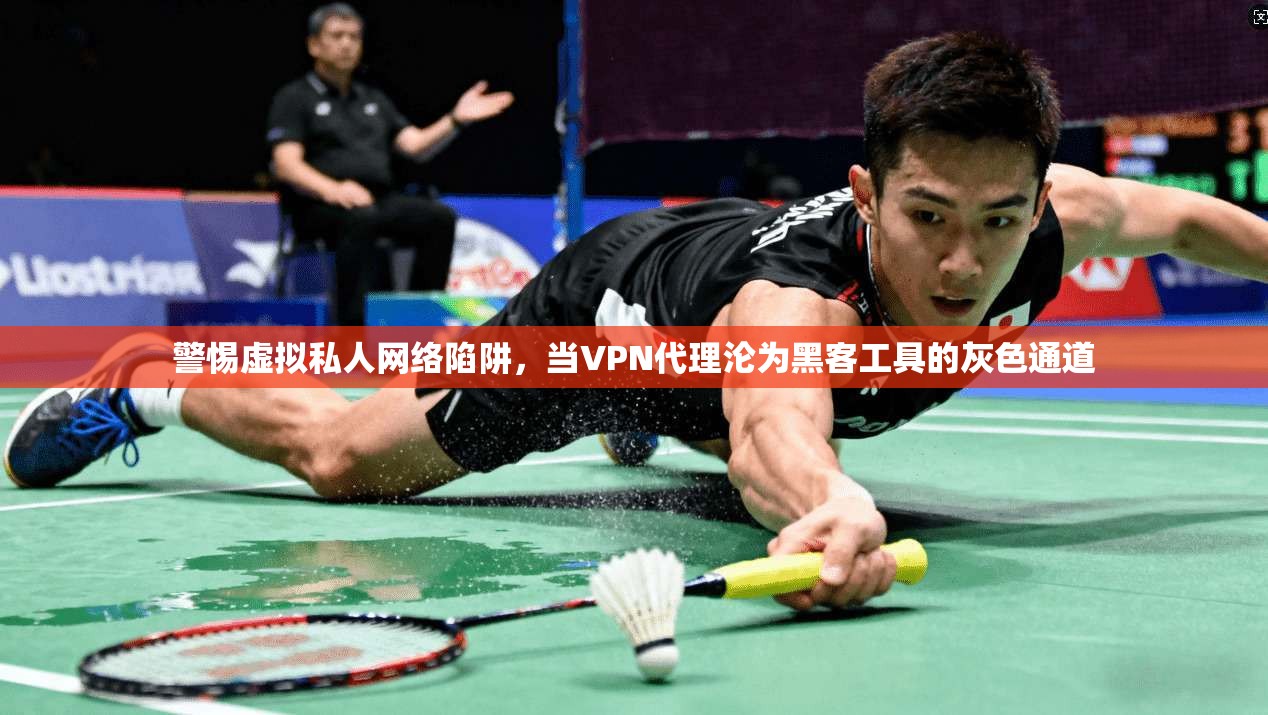 警惕虚拟私人网络陷阱，当VPN代理沦为黑客工具的灰色通道