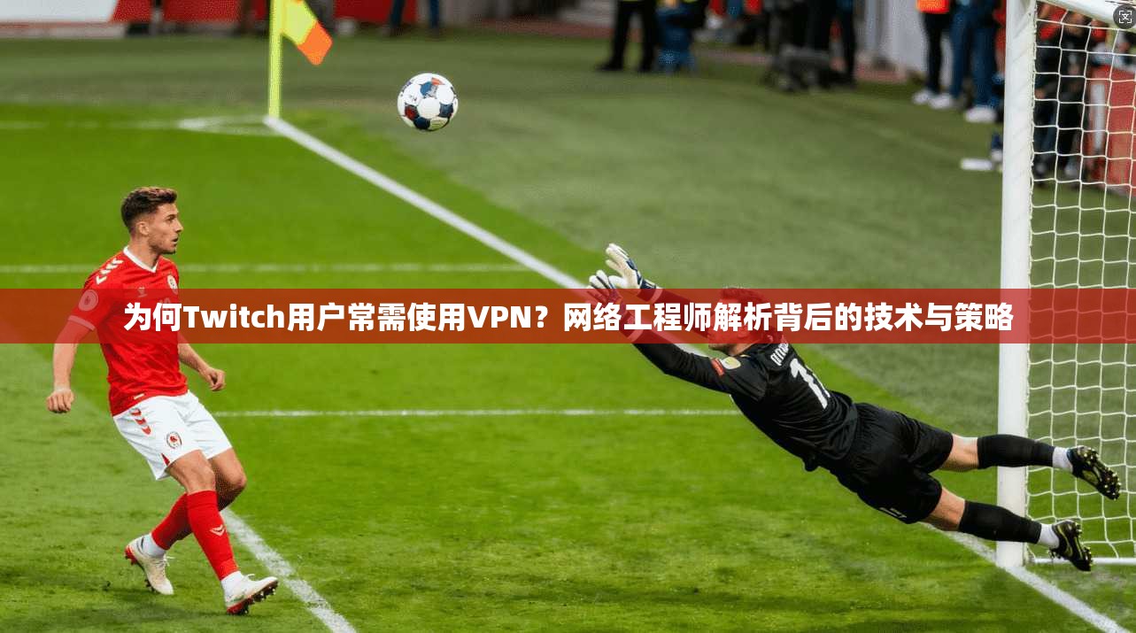 为何Twitch用户常需使用VPN？网络工程师解析背后的技术与策略