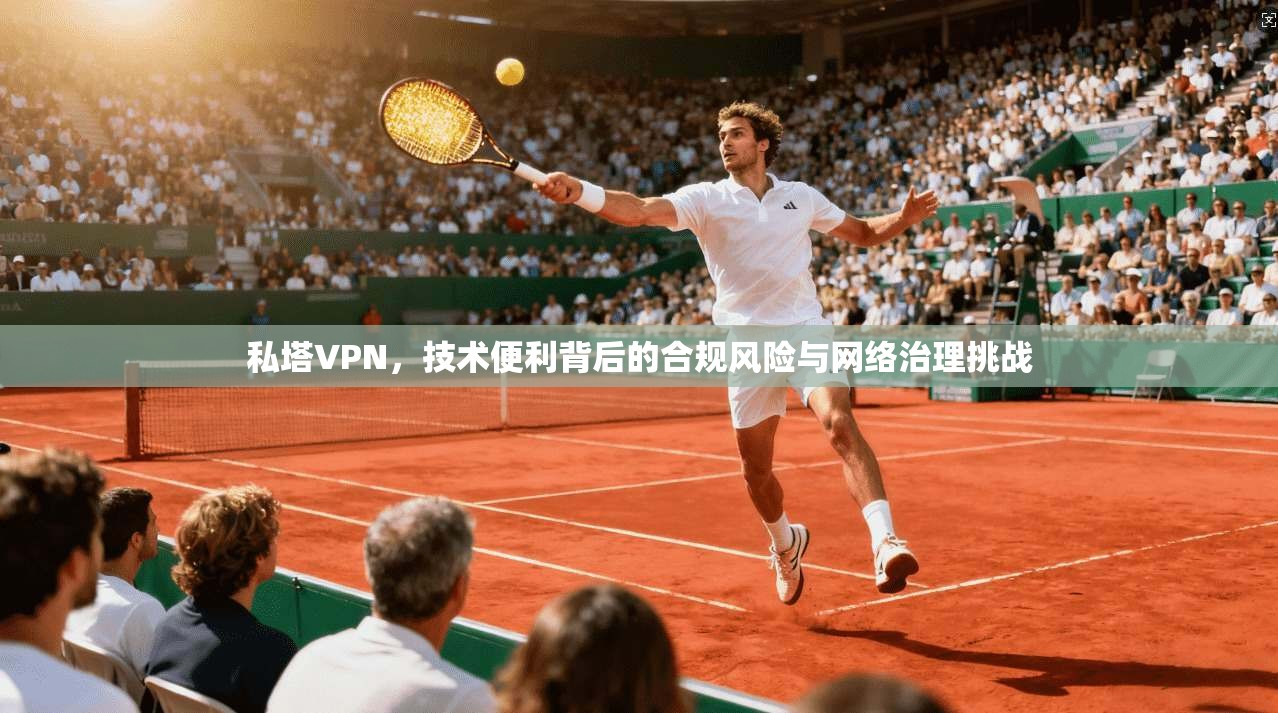 私塔VPN，技术便利背后的合规风险与网络治理挑战