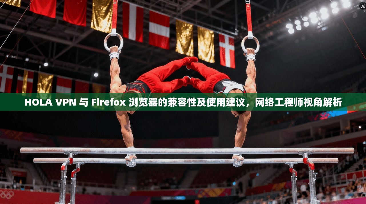HOLA VPN 与 Firefox 浏览器的兼容性及使用建议，网络工程师视角解析