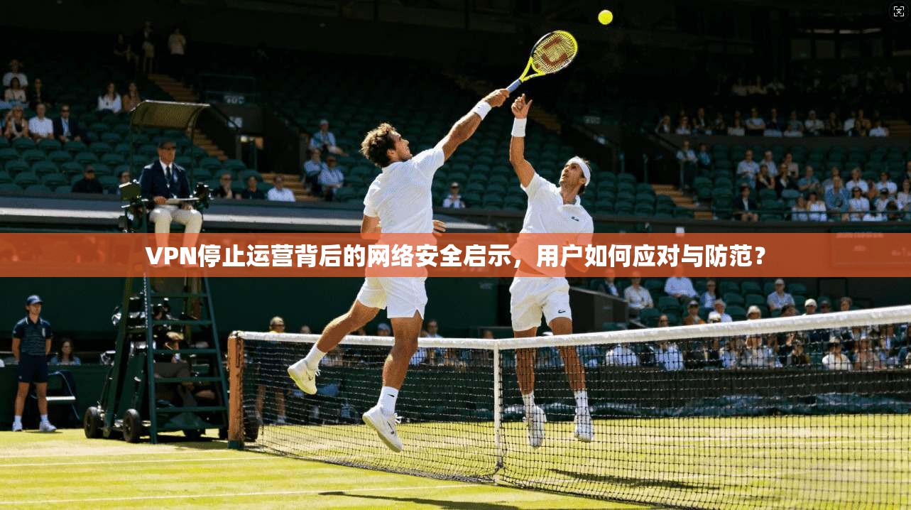 VPN停止运营背后的网络安全启示，用户如何应对与防范？