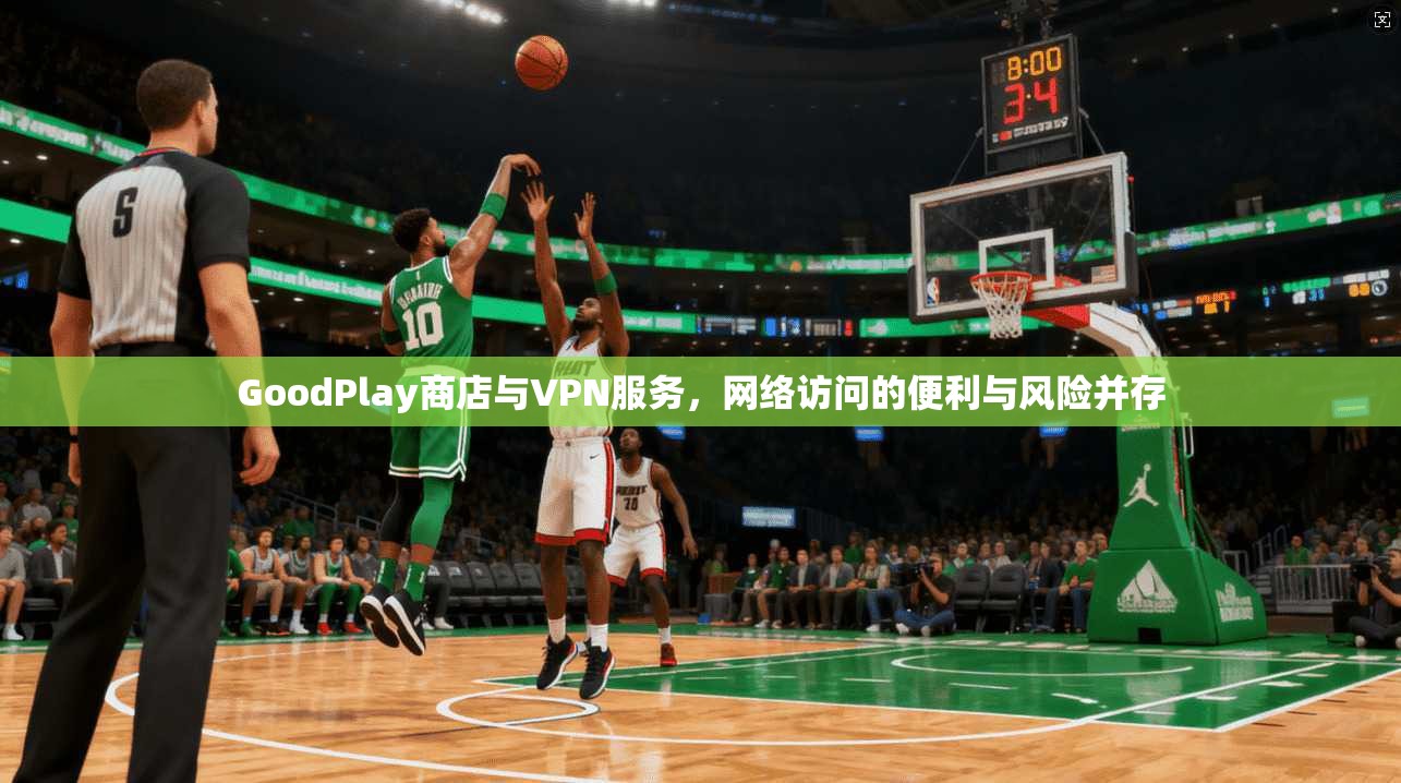 GoodPlay商店与VPN服务,网络访问的便利与风险并存 GoodPlay商店与VPN服务,网络访问的便利与风险并存