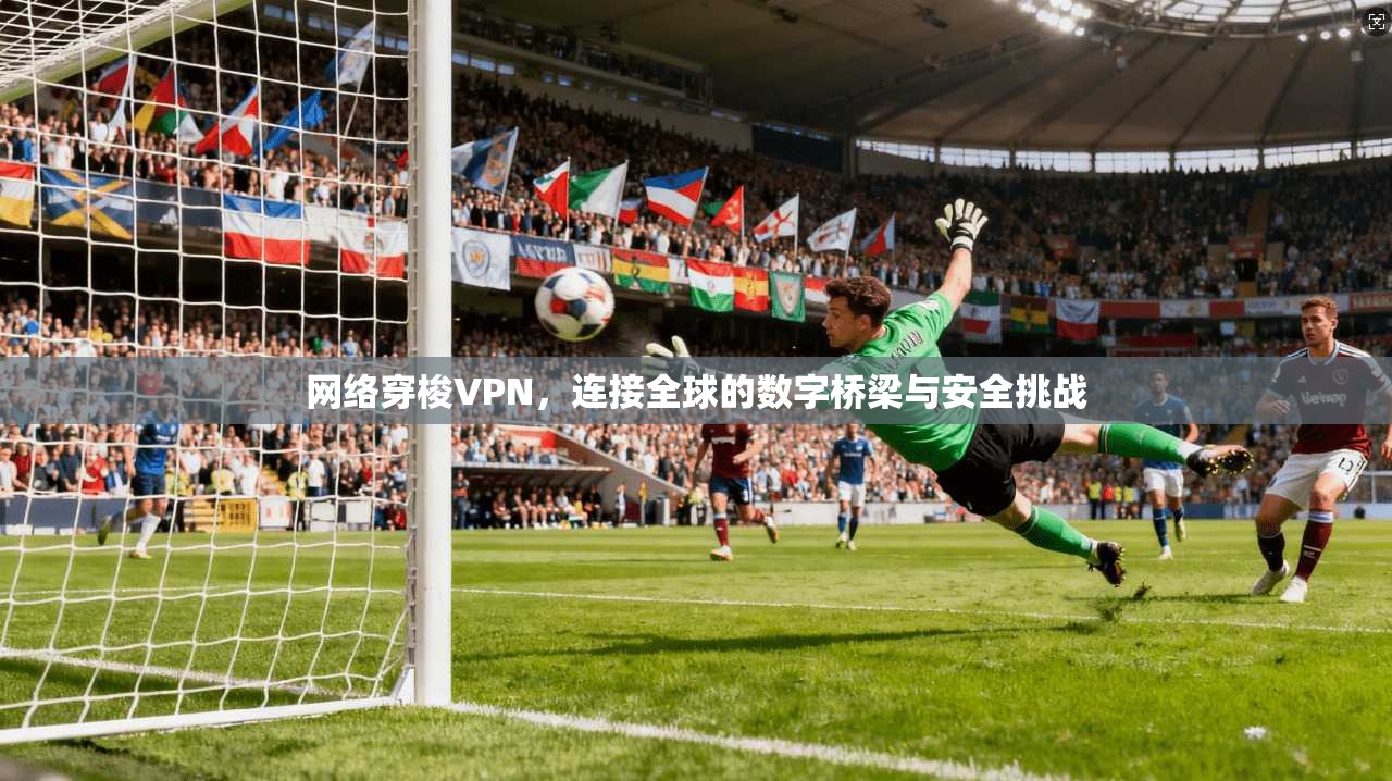 网络穿梭VPN，连接全球的数字桥梁与安全挑战
