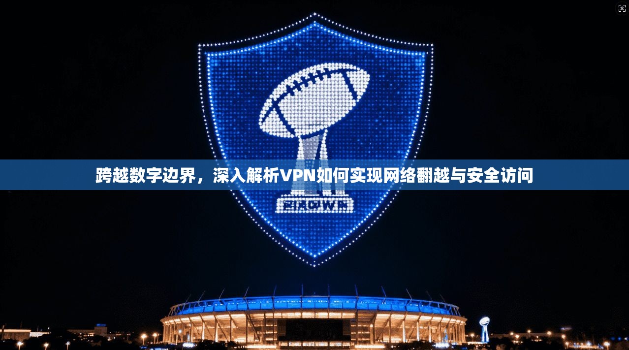 跨越数字边界，深入解析VPN如何实现网络翻越与安全访问