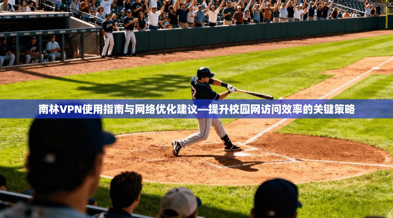 南林VPN使用指南与网络优化建议—提升校园网访问效率的关键策略