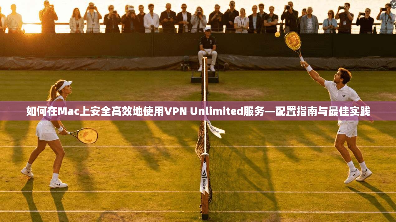 如何在Mac上安全高效地使用VPN Unlimited服务—配置指南与最佳实践