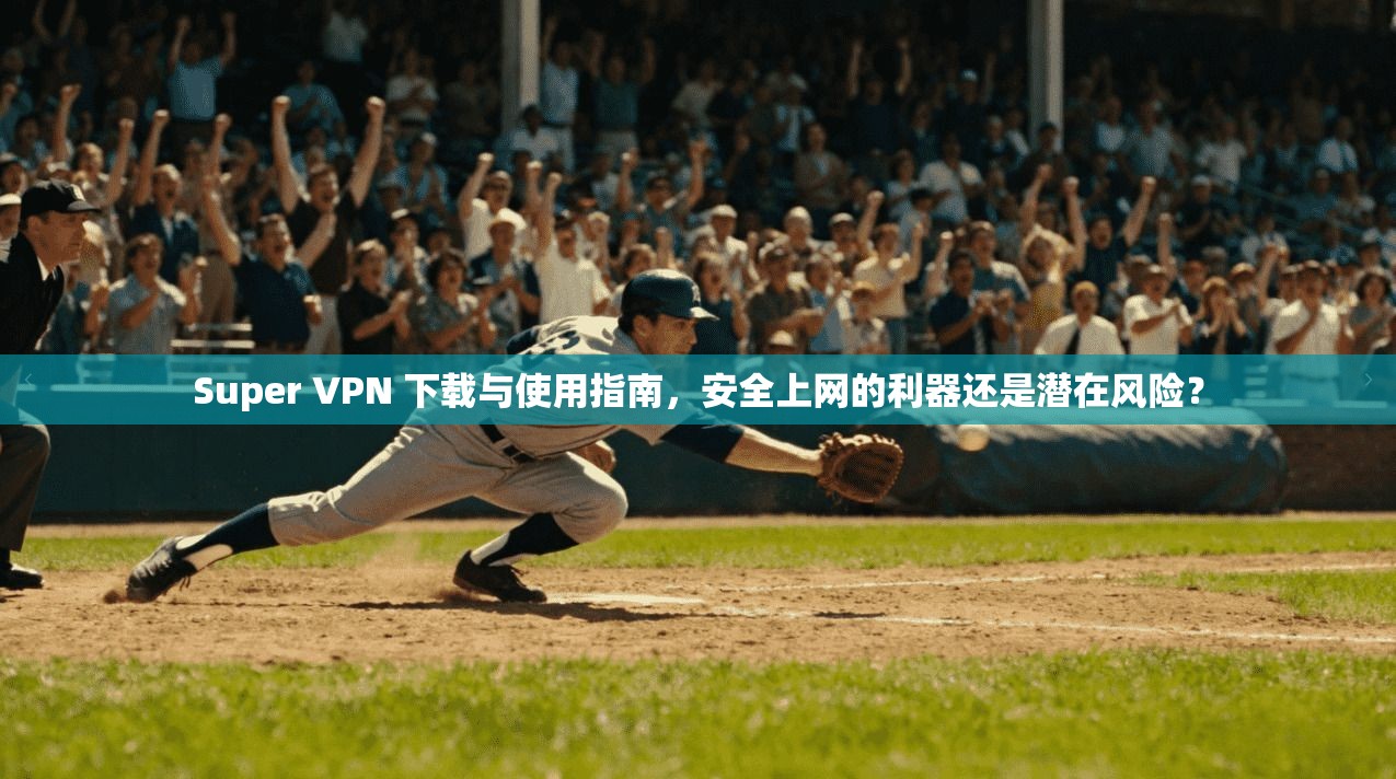 Super VPN 下载与使用指南，安全上网的利器还是潜在风险？