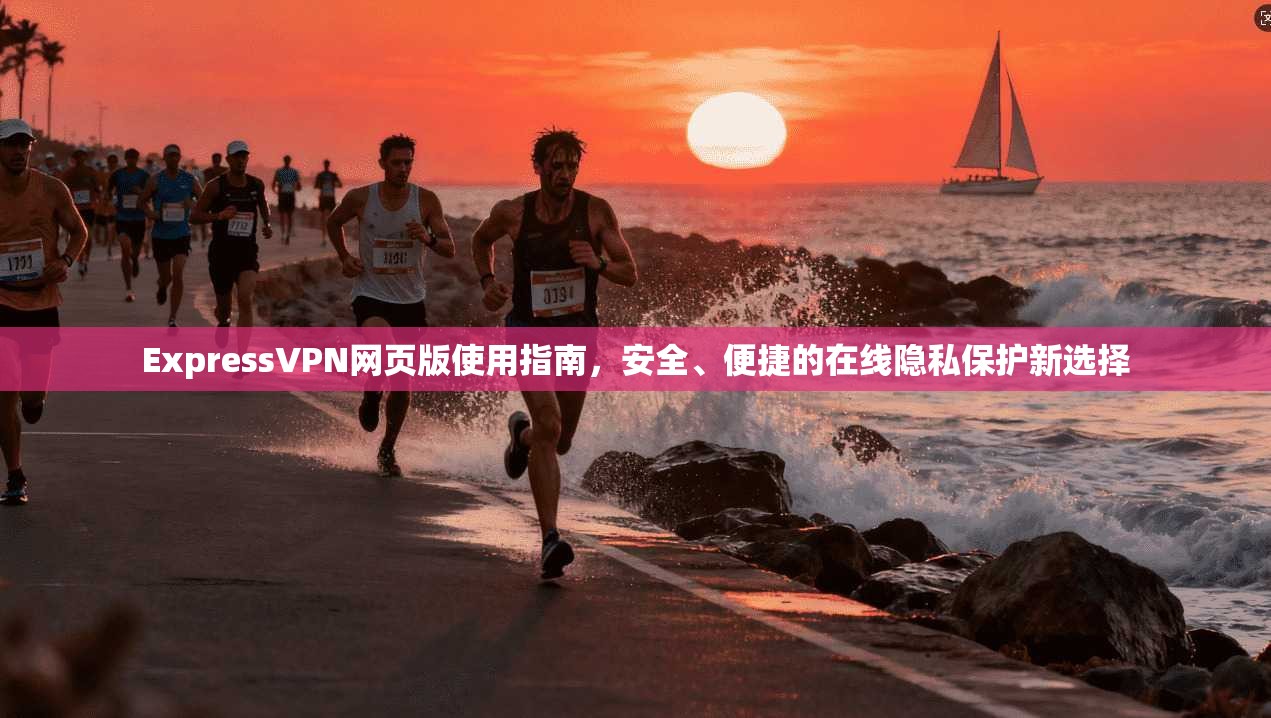ExpressVPN网页版使用指南,安全、便捷的在线隐私保护新选择 ExpressVPN网页版使用指南,安全、便捷的在线隐私保护新选择