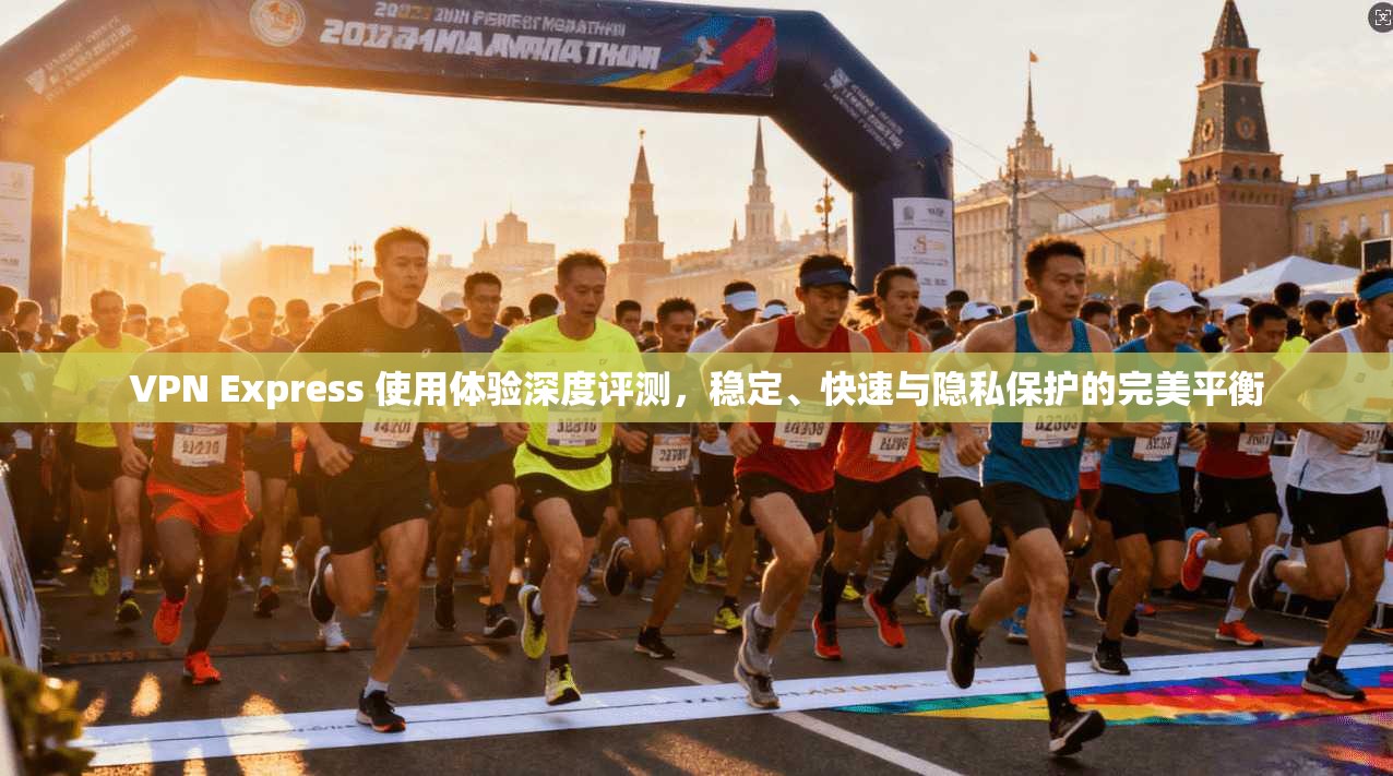VPN Express 使用体验深度评测，稳定、快速与隐私保护的完美平衡