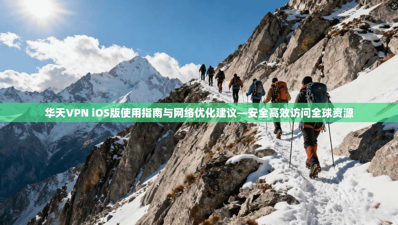 华天VPN iOS版使用指南与网络优化建议—安全高效访问全球资源