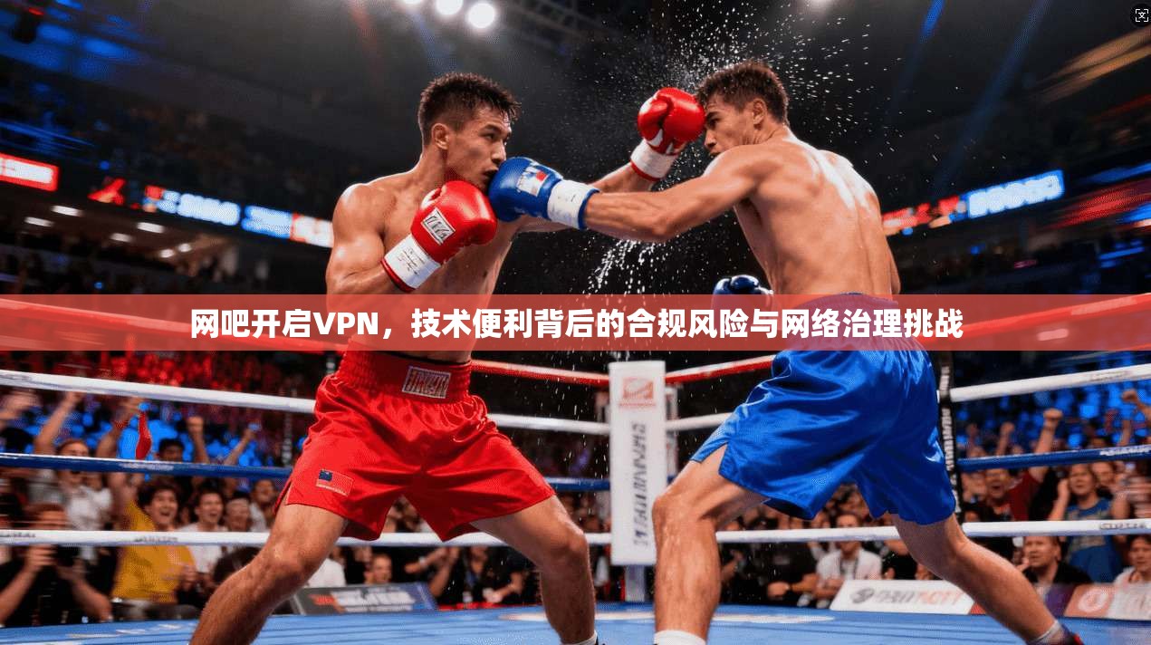 网吧开启VPN，技术便利背后的合规风险与网络治理挑战